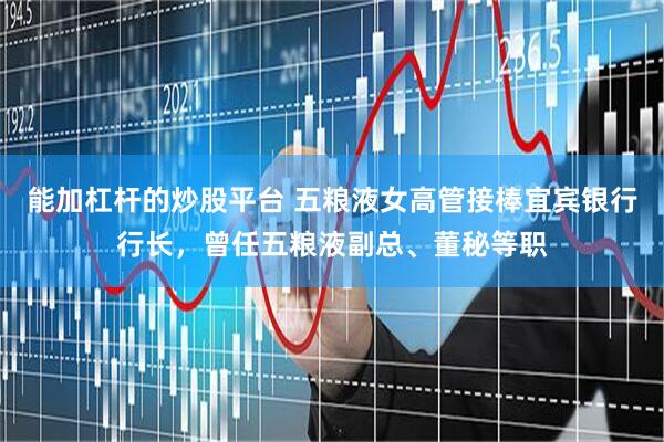 能加杠杆的炒股平台 五粮液女高管接棒宜宾银行行长，曾任五粮液副总、董秘等职