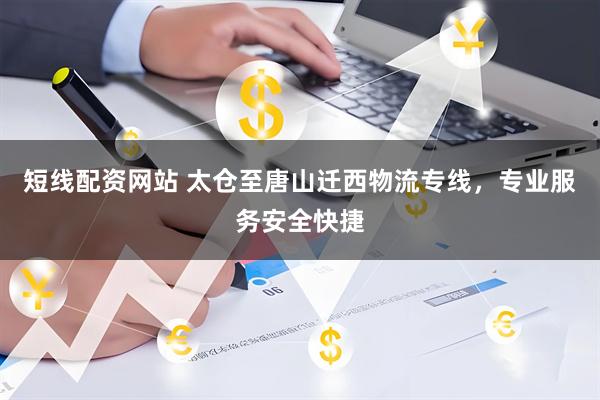短线配资网站 太仓至唐山迁西物流专线，专业服务安全快捷