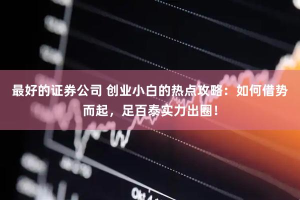 最好的证券公司 创业小白的热点攻略：如何借势而起，足百泰实力出圈！