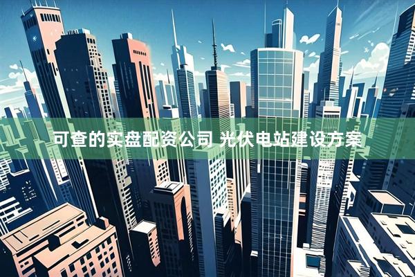 可查的实盘配资公司 光伏电站建设方案