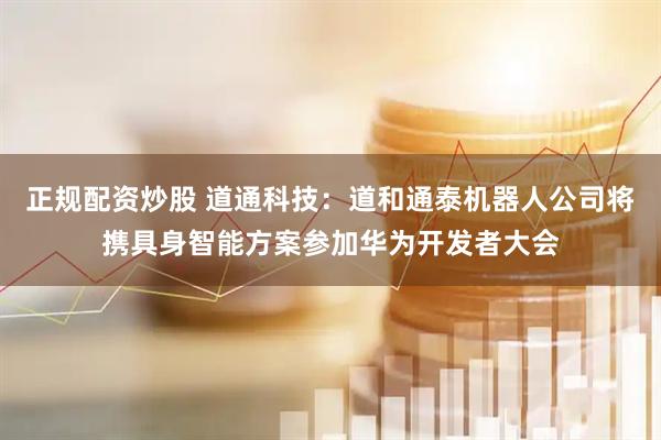正规配资炒股 道通科技：道和通泰机器人公司将携具身智能方案参加华为开发者大会