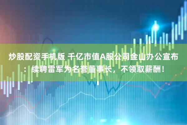 炒股配资手机版 千亿市值A股公司金山办公宣布：续聘雷军为名誉董事长，不领取薪酬！