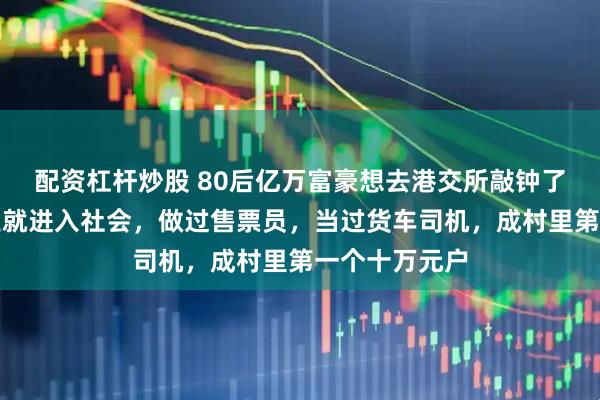 配资杠杆炒股 80后亿万富豪想去港交所敲钟了！他初中毕业就进入社会，做过售票员，当过货车司机，成村里第一个十万元户