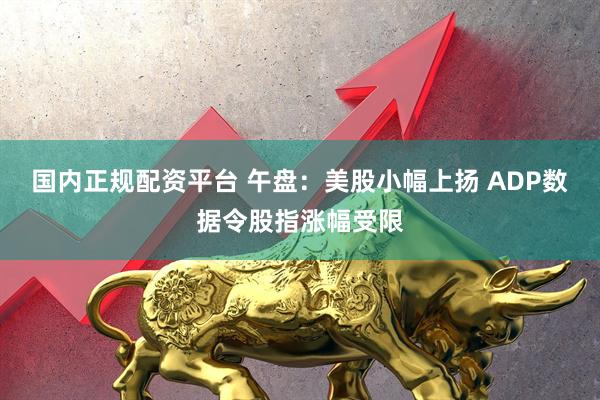 国内正规配资平台 午盘：美股小幅上扬 ADP数据令股指涨幅受限