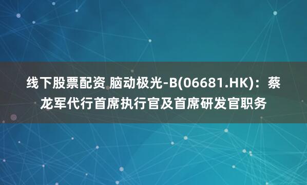 线下股票配资 脑动极光-B(06681.HK)：蔡龙军代行首席执行官及首席研发官职务