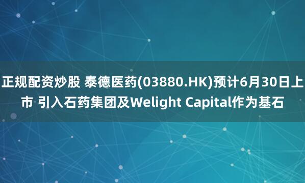 正规配资炒股 泰德医药(03880.HK)预计6月30日上市 引入石药集团及Welight Capital作为基石