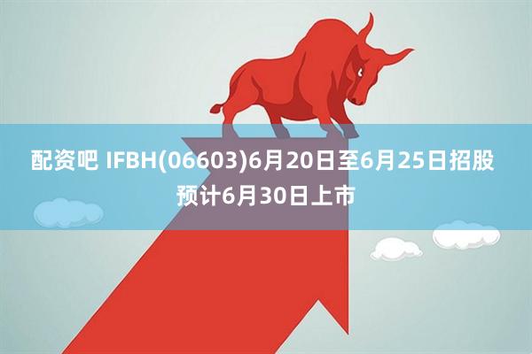 配资吧 IFBH(06603)6月20日至6月25日招股 预计6月30日上市