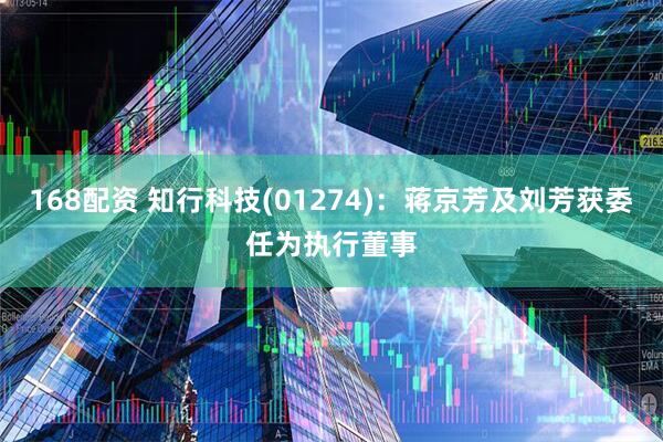 168配资 知行科技(01274)：蒋京芳及刘芳获委任为执行董事