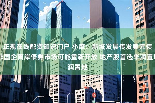 正规在线配资知识门户 小摩：新城发展传发美元债 非国企离岸债券市场可能重新开放 地产股首选华润置地