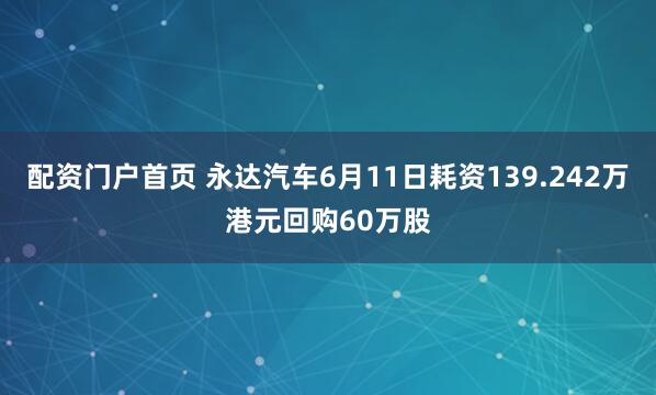 配资门户首页 永达汽车6月11日耗资139.242万港元回购60万股