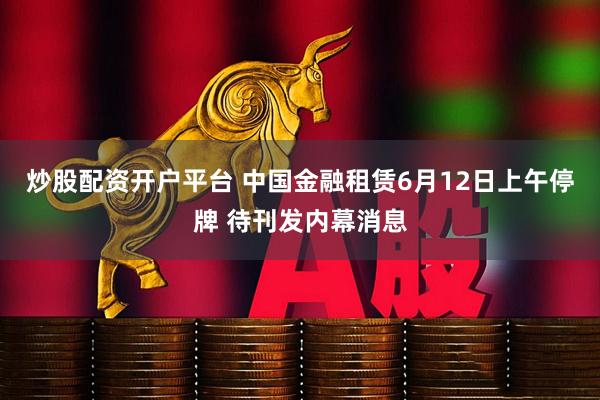 炒股配资开户平台 中国金融租赁6月12日上午停牌 待刊发内幕消息