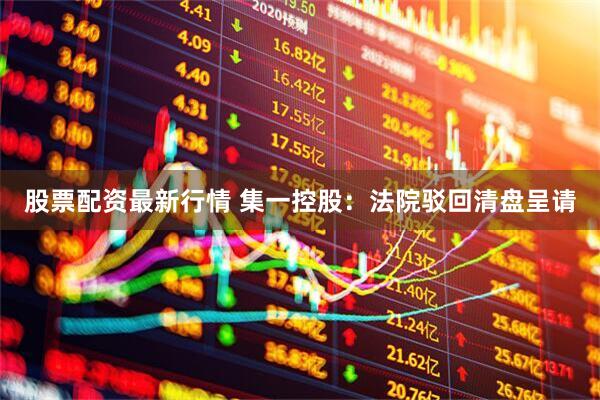 股票配资最新行情 集一控股：法院驳回清盘呈请