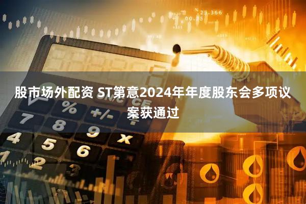 股市场外配资 ST第意2024年年度股东会多项议案获通过