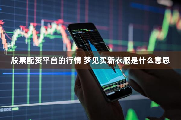 股票配资平台的行情 梦见买新衣服是什么意思