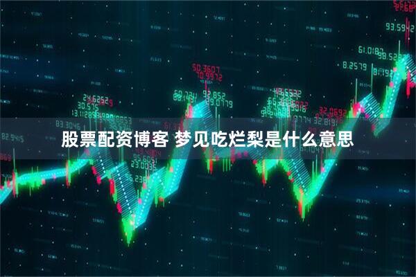 股票配资博客 梦见吃烂梨是什么意思