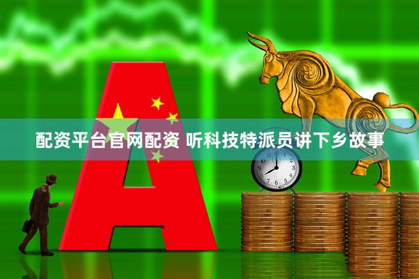 配资平台官网配资 听科技特派员讲下乡故事