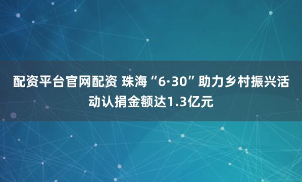 配资平台官网配资 珠海“6·30”助力乡村振兴活动认捐金额达1.3亿元