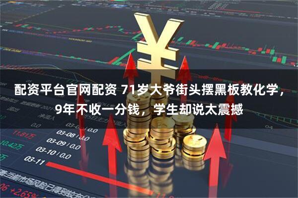 配资平台官网配资 71岁大爷街头摆黑板教化学，9年不收一分钱，学生却说太震撼