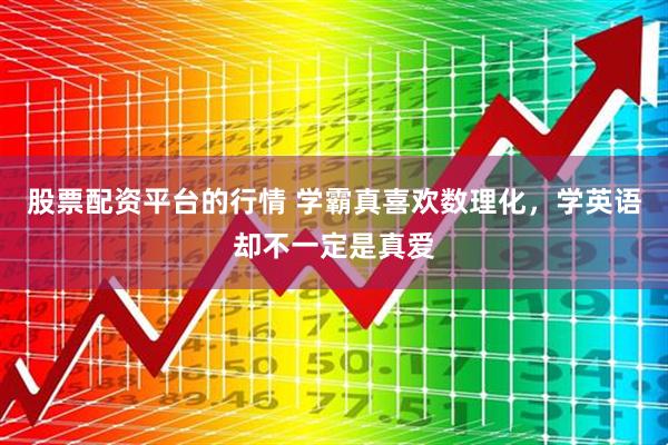 股票配资平台的行情 学霸真喜欢数理化，学英语却不一定是真爱