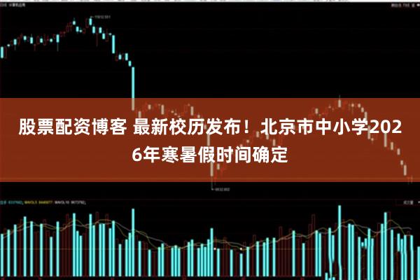 股票配资博客 最新校历发布！北京市中小学2026年寒暑假时间确定