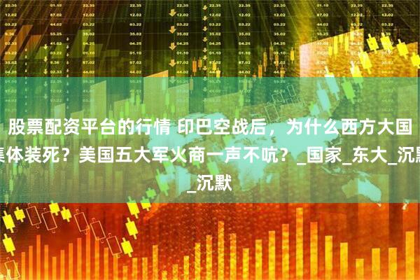股票配资平台的行情 印巴空战后，为什么西方大国集体装死？美国五大军火商一声不吭？_国家_东大_沉默