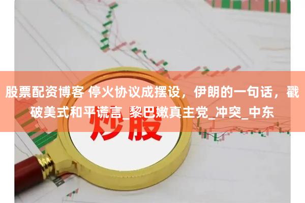 股票配资博客 停火协议成摆设，伊朗的一句话，戳破美式和平谎言_黎巴嫩真主党_冲突_中东