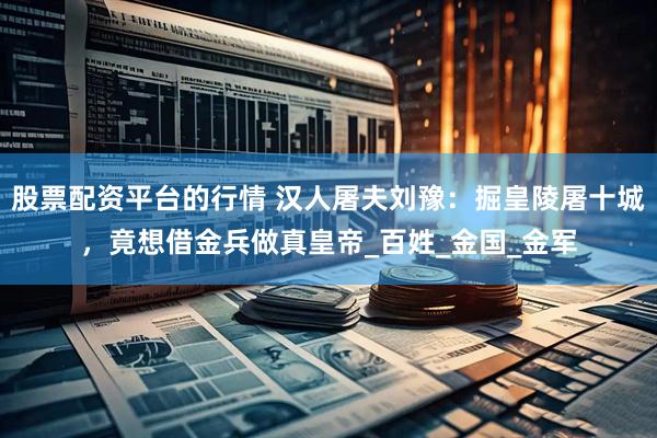 股票配资平台的行情 汉人屠夫刘豫：掘皇陵屠十城，竟想借金兵做真皇帝_百姓_金国_金军