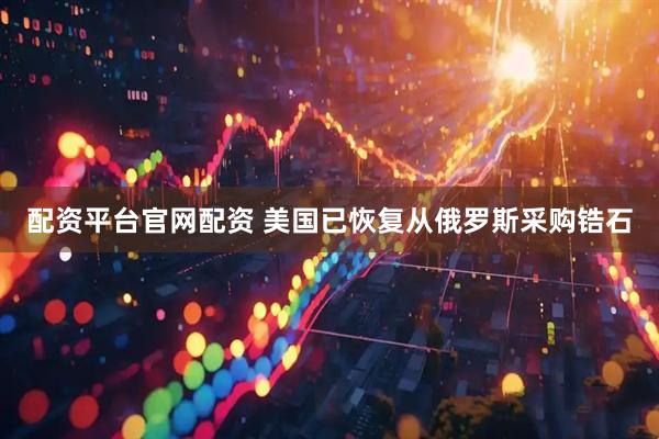 配资平台官网配资 美国已恢复从俄罗斯采购锆石