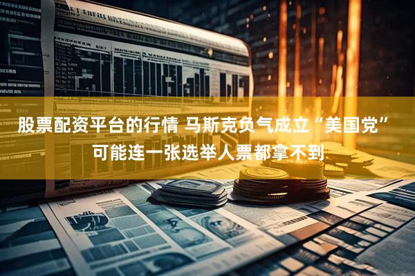 股票配资平台的行情 马斯克负气成立“美国党” 可能连一张选举人票都拿不到