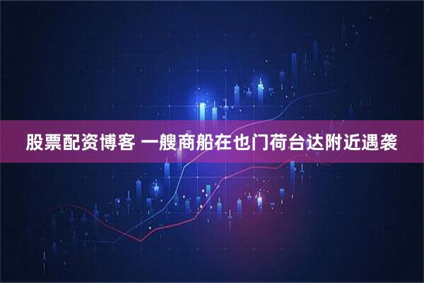 股票配资博客 一艘商船在也门荷台达附近遇袭