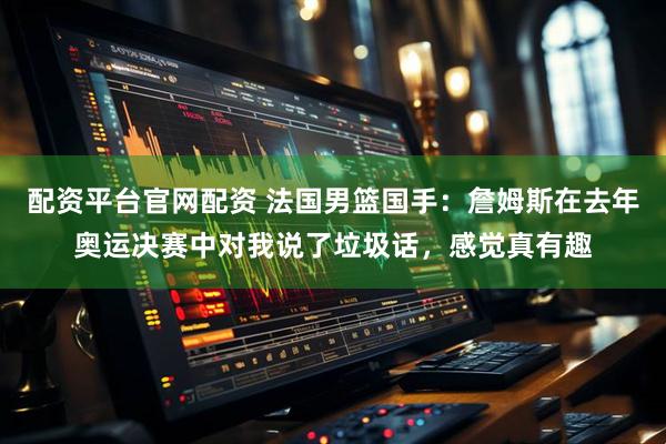 配资平台官网配资 法国男篮国手：詹姆斯在去年奥运决赛中对我说了垃圾话，感觉真有趣