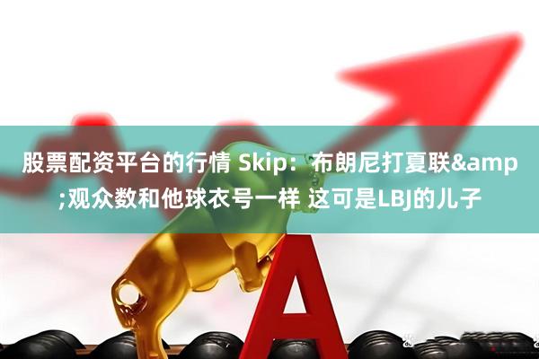 股票配资平台的行情 Skip：布朗尼打夏联&观众数和他球衣号一样 这可是LBJ的儿子