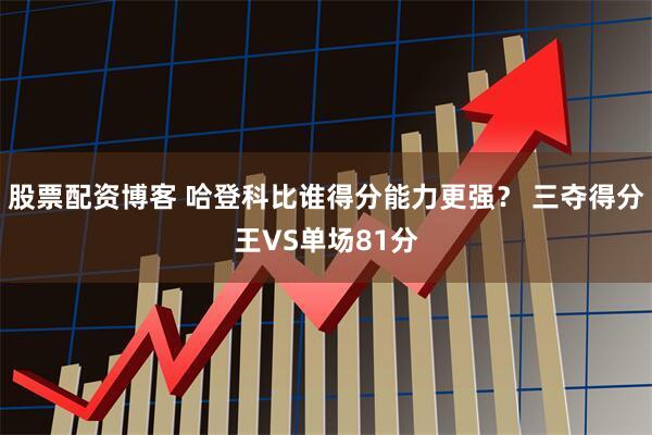 股票配资博客 哈登科比谁得分能力更强？ 三夺得分王VS单场81分