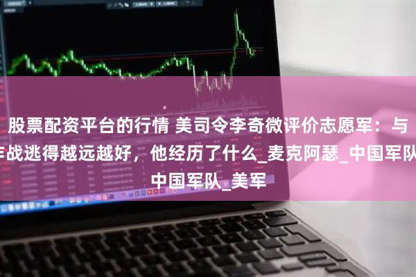 股票配资平台的行情 美司令李奇微评价志愿军：与他们作战逃得越远越好，他经历了什么_麦克阿瑟_中国军队_美军