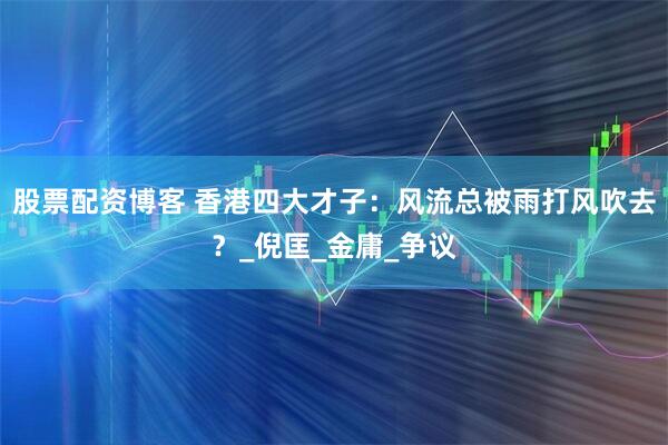 股票配资博客 香港四大才子：风流总被雨打风吹去？_倪匡_金庸_争议