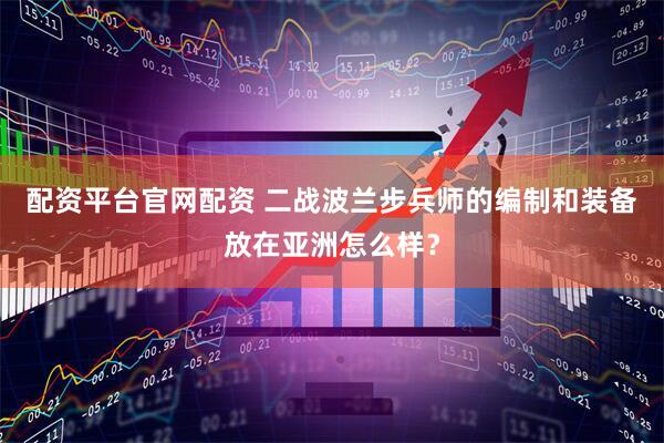 配资平台官网配资 二战波兰步兵师的编制和装备放在亚洲怎么样？