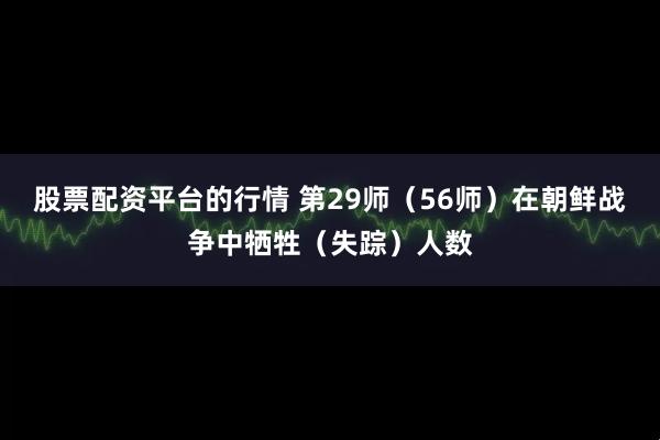 股票配资平台的行情 第29师（56师）在朝鲜战争中牺牲（失踪）人数
