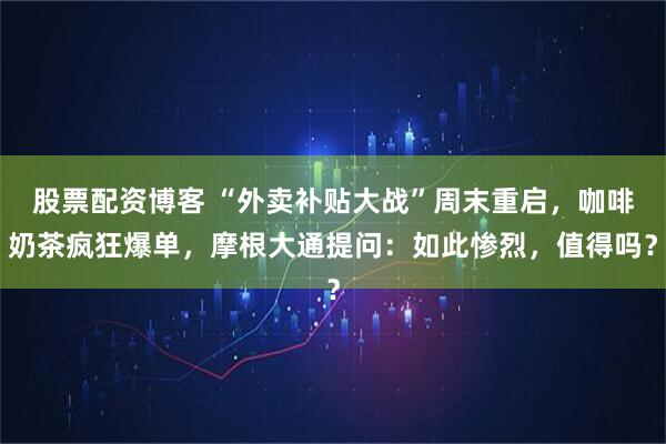 股票配资博客 “外卖补贴大战”周末重启，咖啡奶茶疯狂爆单，摩根大通提问：如此惨烈，值得吗？