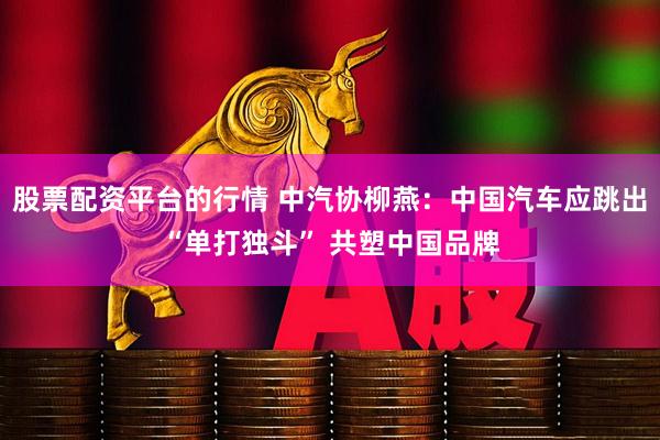 股票配资平台的行情 中汽协柳燕：中国汽车应跳出“单打独斗” 共塑中国品牌