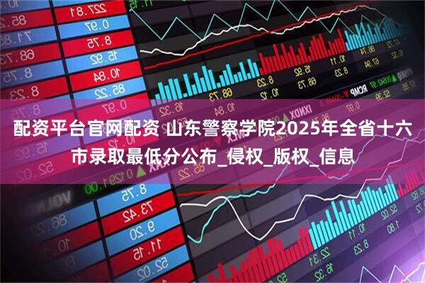 配资平台官网配资 山东警察学院2025年全省十六市录取最低分公布_侵权_版权_信息