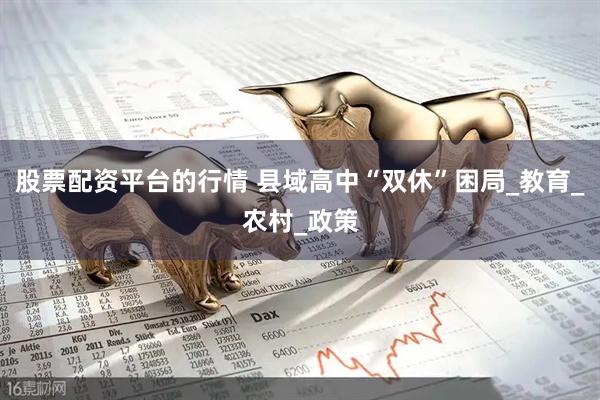 股票配资平台的行情 县域高中“双休”困局_教育_农村_政策