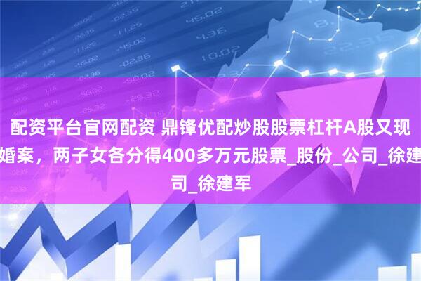 配资平台官网配资 鼎锋优配炒股股票杠杆A股又现离婚案，两子女各分得400多万元股票_股份_公司_徐建军