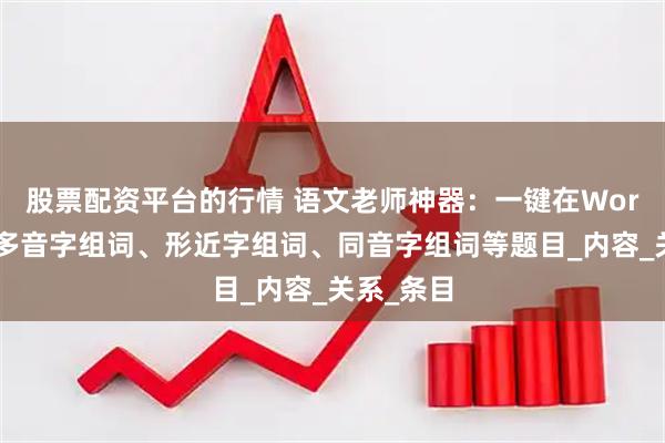 股票配资平台的行情 语文老师神器：一键在Word中制作多音字组词、形近字组词、同音字组词等题目_内容_关系_条目