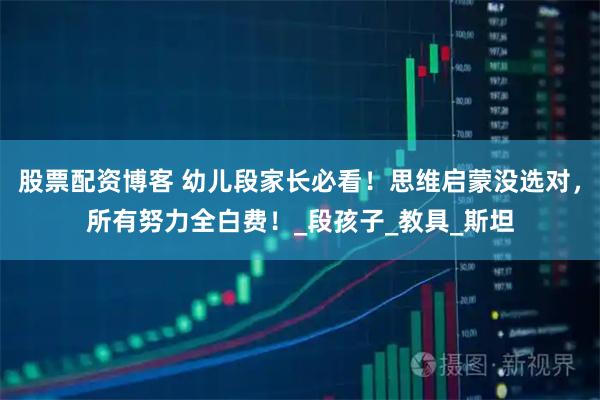 股票配资博客 幼儿段家长必看！思维启蒙没选对，所有努力全白费！_段孩子_教具_斯坦