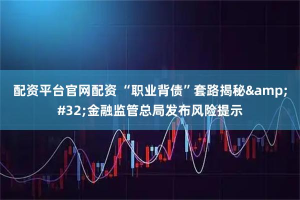 配资平台官网配资 “职业背债”套路揭秘&#32;金融监管总局发布风险提示