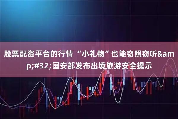 股票配资平台的行情 “小礼物”也能窃照窃听&#32;国安部发布出境旅游安全提示