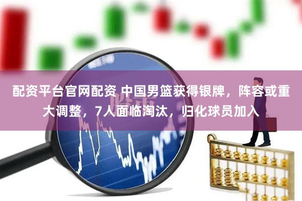 配资平台官网配资 中国男篮获得银牌，阵容或重大调整，7人面临淘汰，归化球员加入