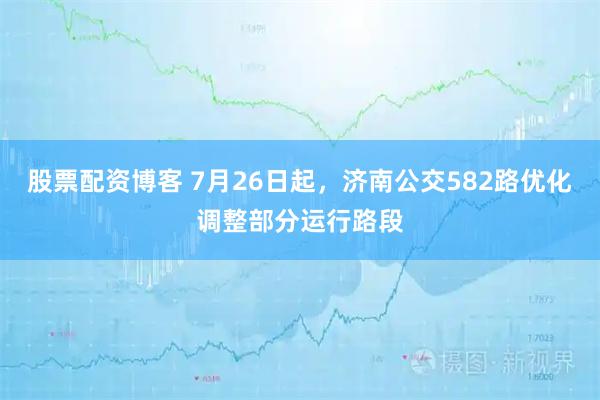 股票配资博客 7月26日起，济南公交582路优化调整部分运行路段