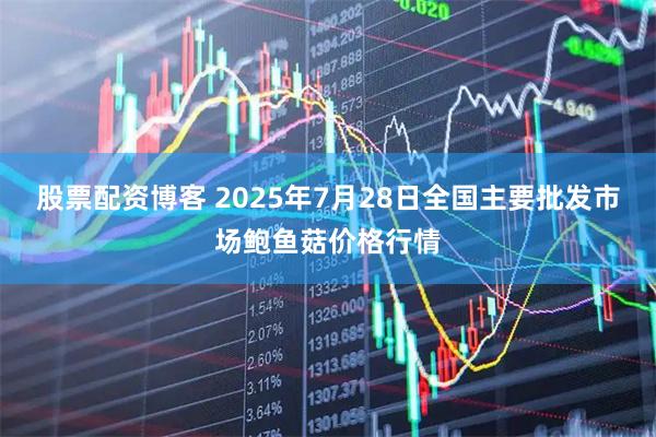 股票配资博客 2025年7月28日全国主要批发市场鲍鱼菇价格行情