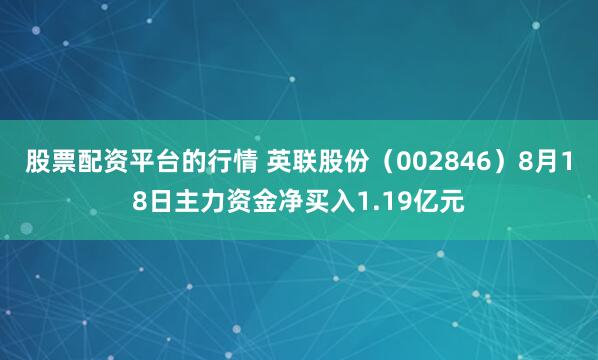 股票配资平台的行情 英联股份（002846）8月18日主力资金净买入1.19亿元